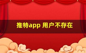 推特app 用户不存在